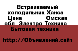 Встраиваемый холодильник Ханса › Цена ­ 10 000 - Омская обл. Электро-Техника » Бытовая техника   